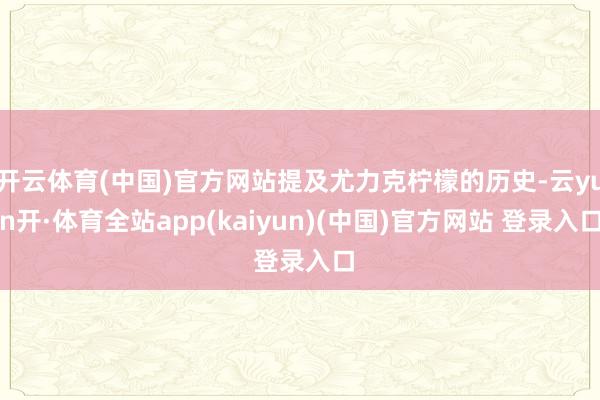 开云体育(中国)官方网站提及尤力克柠檬的历史-云yun开·体育全站app(kaiyun)(中国)官方网站 登录入口