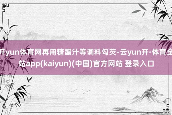 开yun体育网再用糖醋汁等调料勾芡-云yun开·体育全站app(kaiyun)(中国)官方网站 登录入口