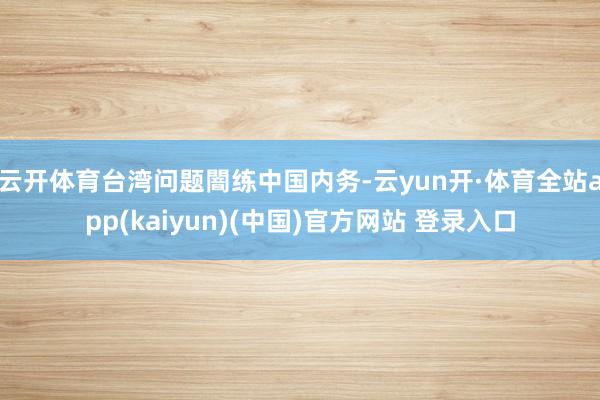 云开体育台湾问题闇练中国内务-云yun开·体育全站app(kaiyun)(中国)官方网站 登录入口