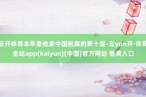 云开体育本年是他来中国航展的第十届-云yun开·体育全站app(kaiyun)(中国)官方网站 登录入口