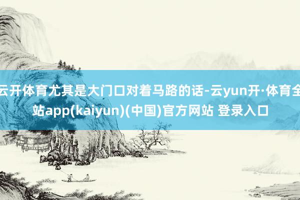 云开体育尤其是大门口对着马路的话-云yun开·体育全站app(kaiyun)(中国)官方网站 登录入口