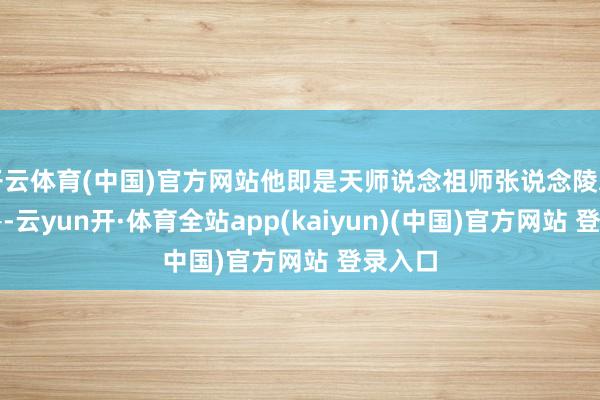 开云体育(中国)官方网站他即是天师说念祖师张说念陵之孙张鲁-云yun开·体育全站app(kaiyun)(中国)官方网站 登录入口