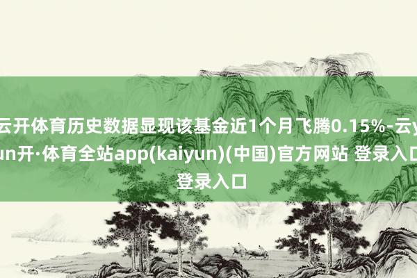 云开体育历史数据显现该基金近1个月飞腾0.15%-云yun开·体育全站app(kaiyun)(中国)官方网站 登录入口