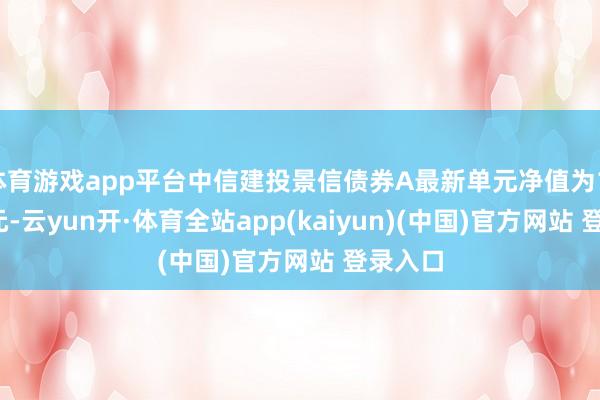 体育游戏app平台中信建投景信债券A最新单元净值为1.0314元-云yun开·体育全站app(kaiyun)(中国)官方网站 登录入口