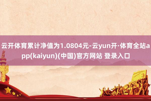 云开体育累计净值为1.0804元-云yun开·体育全站app(kaiyun)(中国)官方网站 登录入口