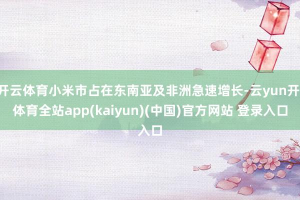 开云体育小米市占在东南亚及非洲急速增长-云yun开·体育全站app(kaiyun)(中国)官方网站 登录入口