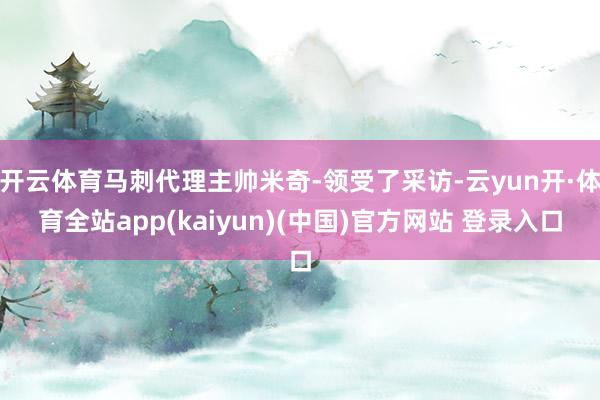 开云体育马刺代理主帅米奇-领受了采访-云yun开·体育全站app(kaiyun)(中国)官方网站 登录入口