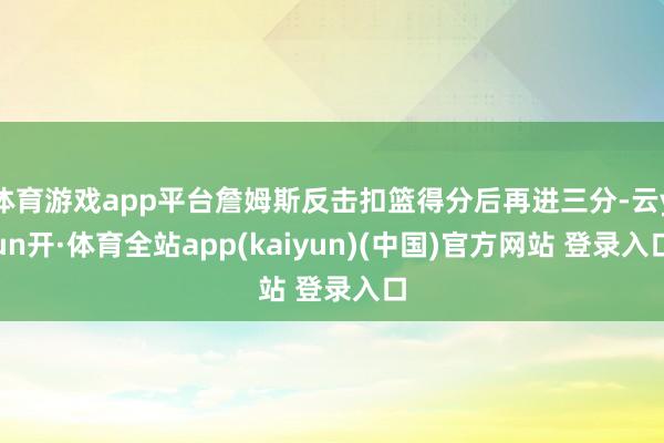 体育游戏app平台詹姆斯反击扣篮得分后再进三分-云yun开·体育全站app(kaiyun)(中国)官方网站 登录入口