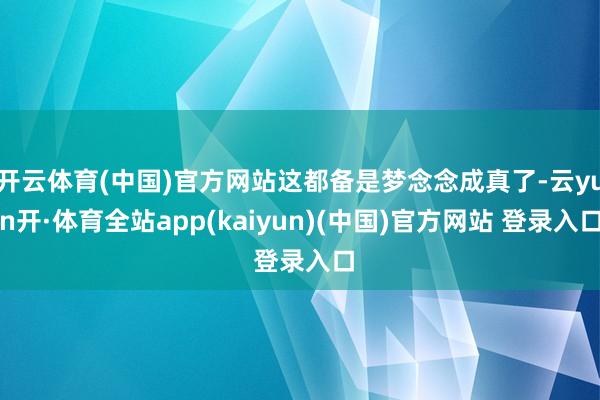 开云体育(中国)官方网站这都备是梦念念成真了-云yun开·体育全站app(kaiyun)(中国)官方网站 登录入口
