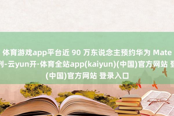 体育游戏app平台近 90 万东说念主预约华为 Mate X6 系列-云yun开·体育全站app(kaiyun)(中国)官方网站 登录入口