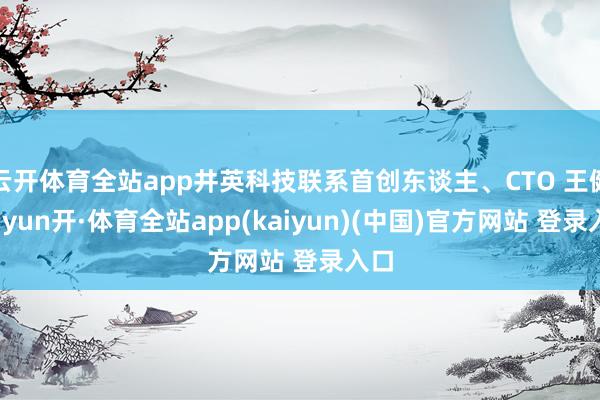 云开体育全站app井英科技联系首创东谈主、CTO 王健-云yun开·体育全站app(kaiyun)(中国)官方网站 登录入口