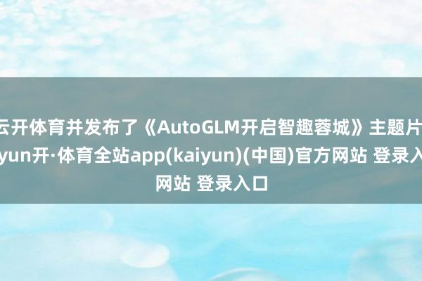 云开体育并发布了《AutoGLM开启智趣蓉城》主题片-云yun开·体育全站app(kaiyun)(中国)官方网站 登录入口