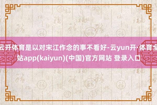 云开体育是以对宋江作念的事不看好-云yun开·体育全站app(kaiyun)(中国)官方网站 登录入口