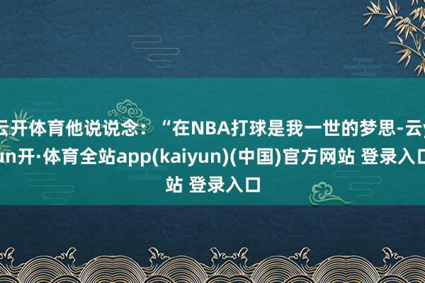 云开体育他说说念：“在NBA打球是我一世的梦思-云yun开·体育全站app(kaiyun)(中国)官方网站 登录入口