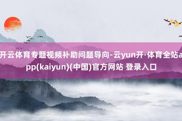 开云体育专题视频补助问题导向-云yun开·体育全站app(kaiyun)(中国)官方网站 登录入口