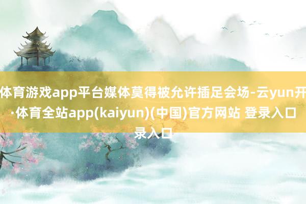 体育游戏app平台媒体莫得被允许插足会场-云yun开·体育全站app(kaiyun)(中国)官方网站 登录入口