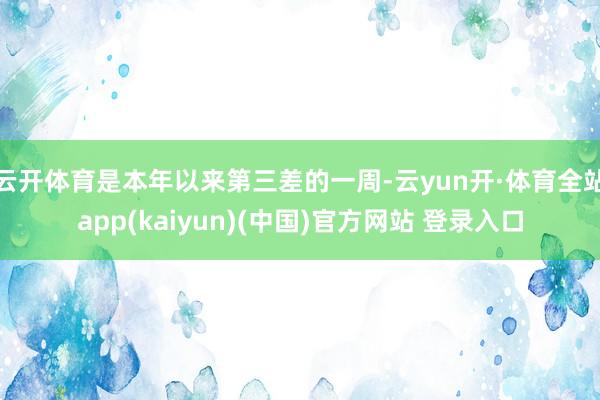 云开体育是本年以来第三差的一周-云yun开·体育全站app(kaiyun)(中国)官方网站 登录入口
