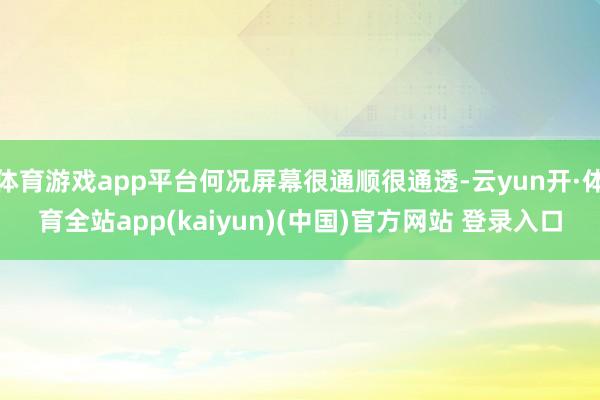 体育游戏app平台何况屏幕很通顺很通透-云yun开·体育全站app(kaiyun)(中国)官方网站 登录入口