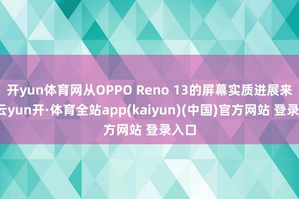开yun体育网从OPPO Reno 13的屏幕实质进展来看-云yun开·体育全站app(kaiyun)(中国)官方网站 登录入口