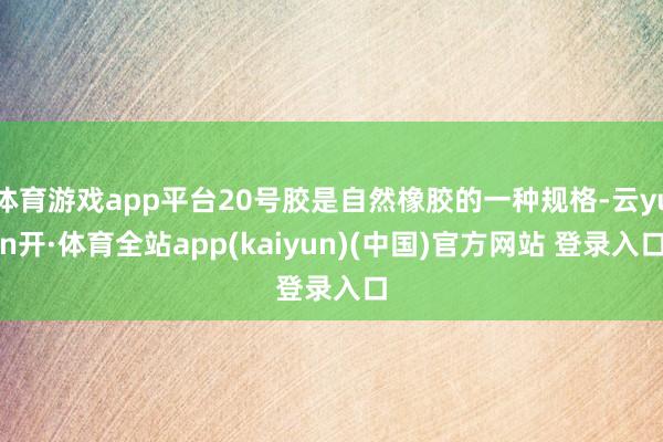 体育游戏app平台20号胶是自然橡胶的一种规格-云yun开·体育全站app(kaiyun)(中国)官方网站 登录入口