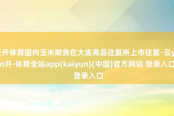 云开体育国内玉米期货在大连商品往复所上市往复-云yun开·体育全站app(kaiyun)(中国)官方网站 登录入口