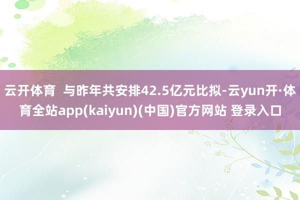 云开体育 与昨年共安排42.5亿元比拟-云yun开·体育全站app(kaiyun)(中国)官方网站 登录入口