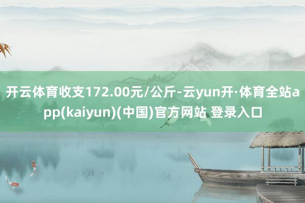 开云体育收支172.00元/公斤-云yun开·体育全站app(kaiyun)(中国)官方网站 登录入口