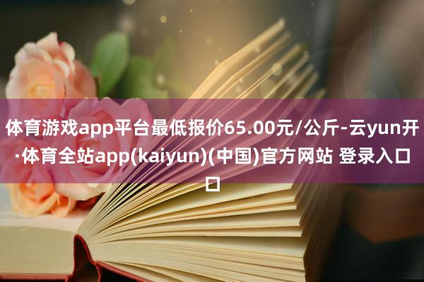 体育游戏app平台最低报价65.00元/公斤-云yun开·体育全站app(kaiyun)(中国)官方网站 登录入口