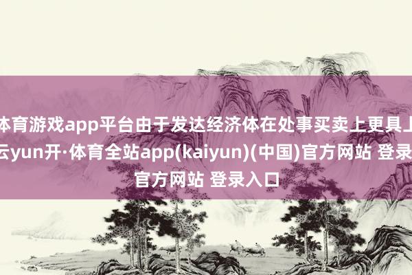 体育游戏app平台　　由于发达经济体在处事买卖上更具上风-云yun开·体育全站app(kaiyun)(中国)官方网站 登录入口