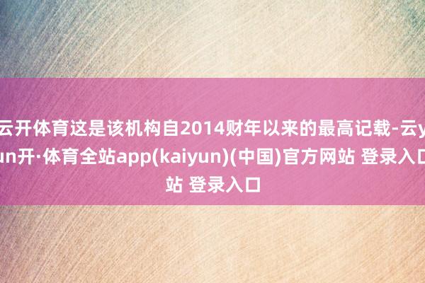 云开体育这是该机构自2014财年以来的最高记载-云yun开·体育全站app(kaiyun)(中国)官方网站 登录入口