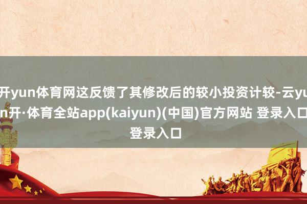 开yun体育网这反馈了其修改后的较小投资计较-云yun开·体育全站app(kaiyun)(中国)官方网站 登录入口