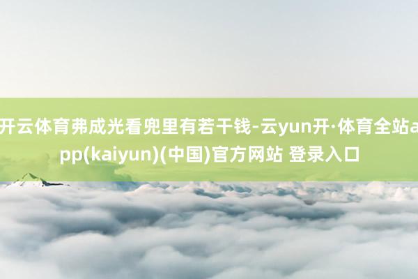 开云体育弗成光看兜里有若干钱-云yun开·体育全站app(kaiyun)(中国)官方网站 登录入口