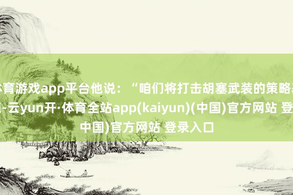 体育游戏app平台他说：“咱们将打击胡塞武装的策略基础措施-云yun开·体育全站app(kaiyun)(中国)官方网站 登录入口
