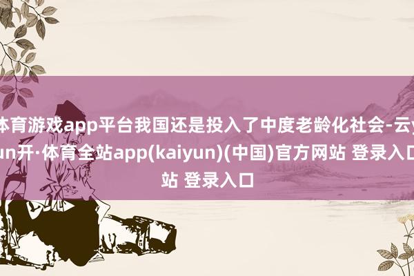 体育游戏app平台我国还是投入了中度老龄化社会-云yun开·体育全站app(kaiyun)(中国)官方网站 登录入口