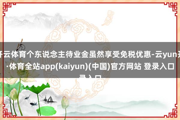 开云体育个东说念主待业金虽然享受免税优惠-云yun开·体育全站app(kaiyun)(中国)官方网站 登录入口