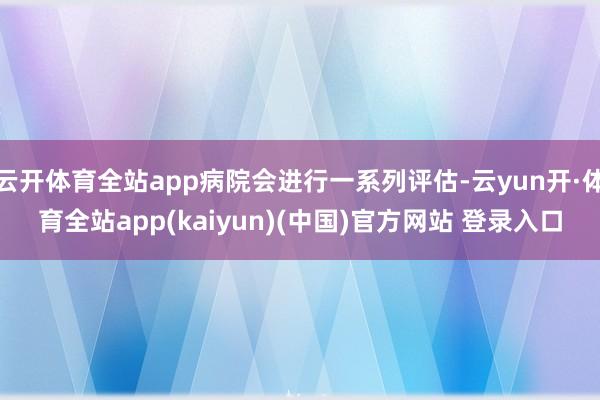 云开体育全站app病院会进行一系列评估-云yun开·体育全站app(kaiyun)(中国)官方网站 登录入口