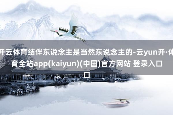 开云体育结伴东说念主是当然东说念主的-云yun开·体育全站app(kaiyun)(中国)官方网站 登录入口