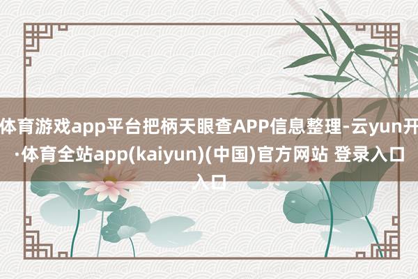 体育游戏app平台把柄天眼查APP信息整理-云yun开·体育全站app(kaiyun)(中国)官方网站 登录入口