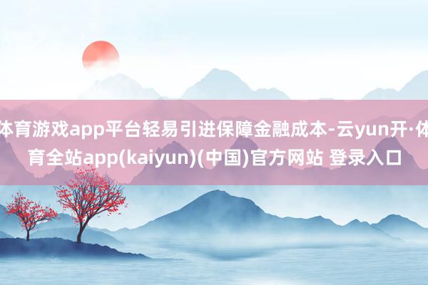 体育游戏app平台轻易引进保障金融成本-云yun开·体育全站app(kaiyun)(中国)官方网站 登录入口