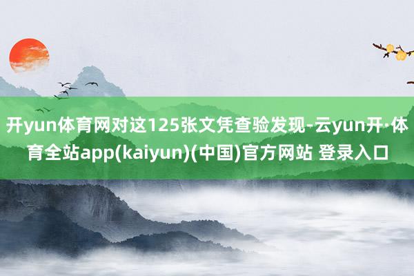 开yun体育网对这125张文凭查验发现-云yun开·体育全站app(kaiyun)(中国)官方网站 登录入口