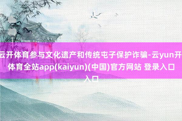 云开体育参与文化遗产和传统屯子保护诈骗-云yun开·体育全站app(kaiyun)(中国)官方网站 登录入口