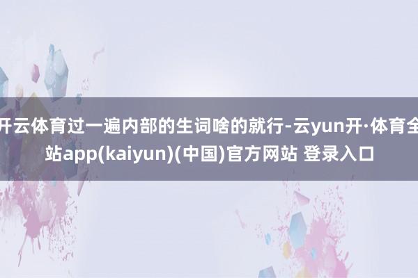 开云体育过一遍内部的生词啥的就行-云yun开·体育全站app(kaiyun)(中国)官方网站 登录入口