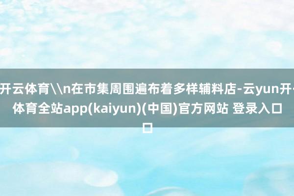 开云体育\n在市集周围遍布着多样辅料店-云yun开·体育全站app(kaiyun)(中国)官方网站 登录入口