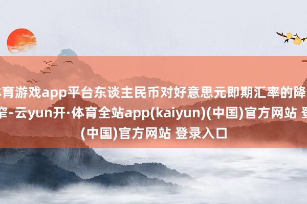 体育游戏app平台东谈主民币对好意思元即期汇率的降幅有所收窄-云yun开·体育全站app(kaiyun)(中国)官方网站 登录入口