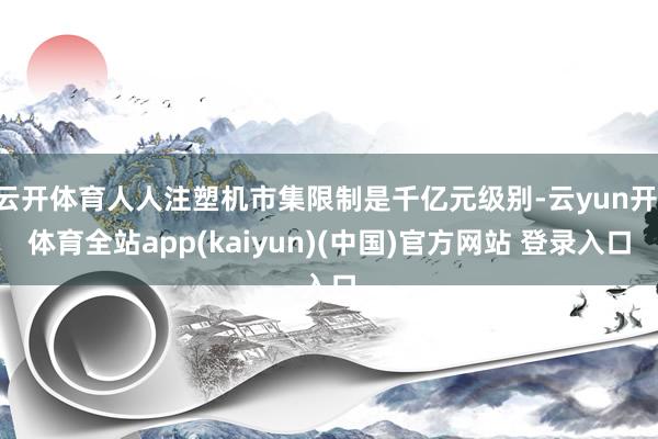 云开体育人人注塑机市集限制是千亿元级别-云yun开·体育全站app(kaiyun)(中国)官方网站 登录入口