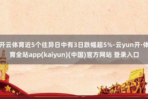 开云体育近5个往异日中有3日跌幅超5%-云yun开·体育全站app(kaiyun)(中国)官方网站 登录入口