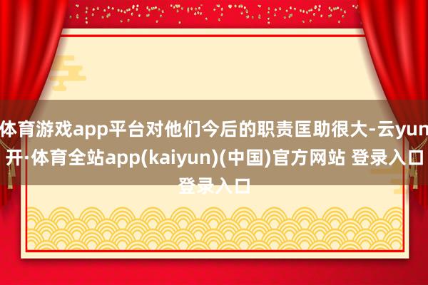 体育游戏app平台对他们今后的职责匡助很大-云yun开·体育全站app(kaiyun)(中国)官方网站 登录入口