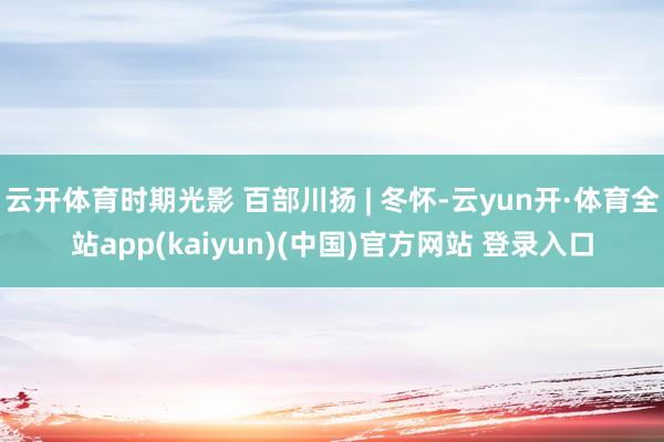 云开体育时期光影 百部川扬 | 冬怀-云yun开·体育全站app(kaiyun)(中国)官方网站 登录入口