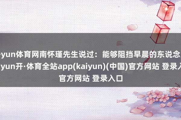 开yun体育网南怀瑾先生说过：能够阻挡早晨的东说念主-云yun开·体育全站app(kaiyun)(中国)官方网站 登录入口