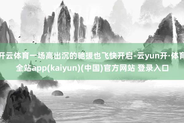 开云体育一场高出沉的驰援也飞快开启-云yun开·体育全站app(kaiyun)(中国)官方网站 登录入口